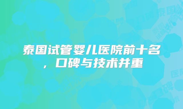 泰国试管婴儿医院前十名,口碑与技术并重