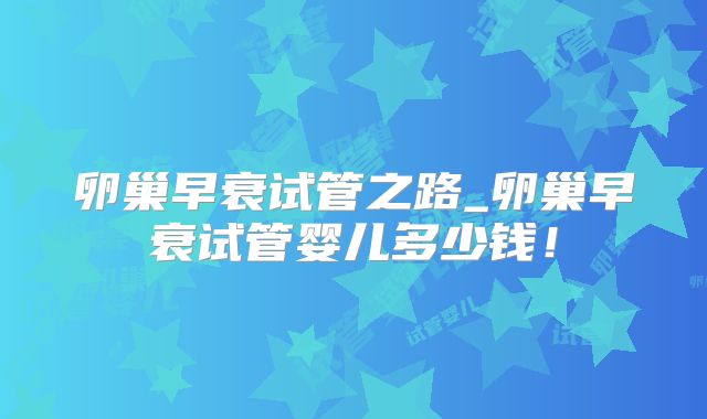 卵巢早衰试管之路_卵巢早衰试管婴儿多少钱！