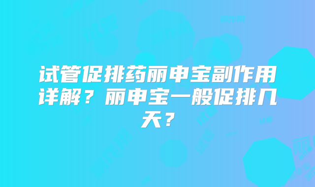 试管促排药丽申宝副作用详解?丽申宝一般促排几天?
