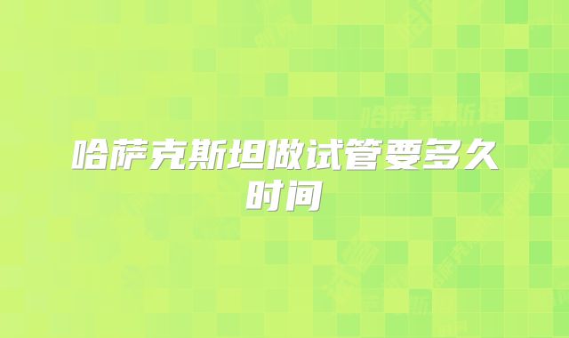 哈萨克斯坦做试管要多久时间