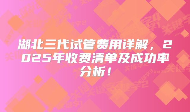 湖北三代试管费用详解，2025年收费清单及成功率分析！