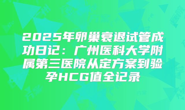 2025年卵巢衰退试管成功日记：广州医科大学附属第三医院从定方案到验孕HCG值全记录