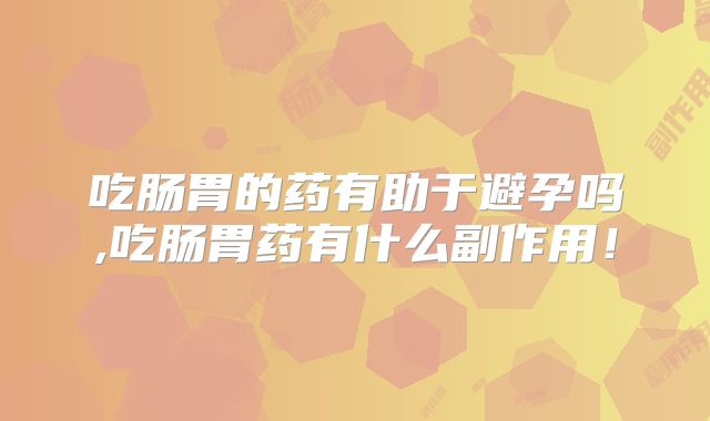 吃肠胃的药有助于避孕吗,吃肠胃药有什么副作用！
