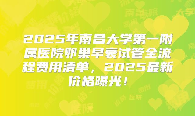 2025年南昌大学第一附属医院卵巢早衰试管全流程费用清单，2025最新价格曝光！