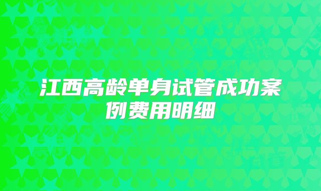 江西高龄单身试管成功案例费用明细