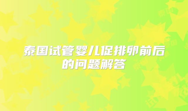 泰国试管婴儿促排卵前后的问题解答