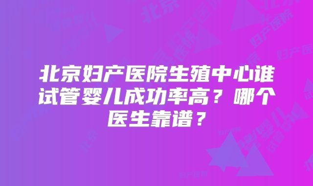 北京妇产医院生殖中心谁试管婴儿成功率高？哪个医生靠谱？