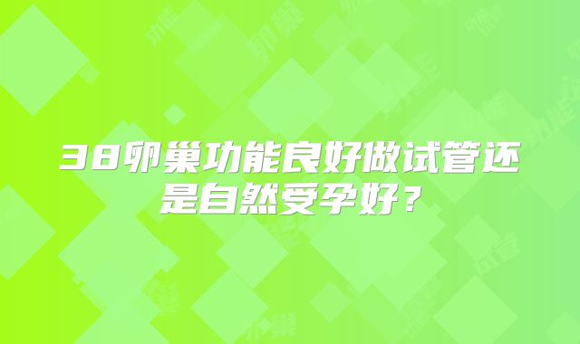 38卵巢功能良好做试管还是自然受孕好？