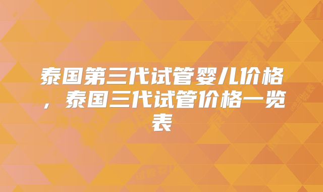 泰国第三代试管婴儿价格,泰国三代试管价格一览表