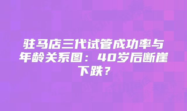 驻马店三代试管成功率与年龄关系图:40岁后断崖下跌?