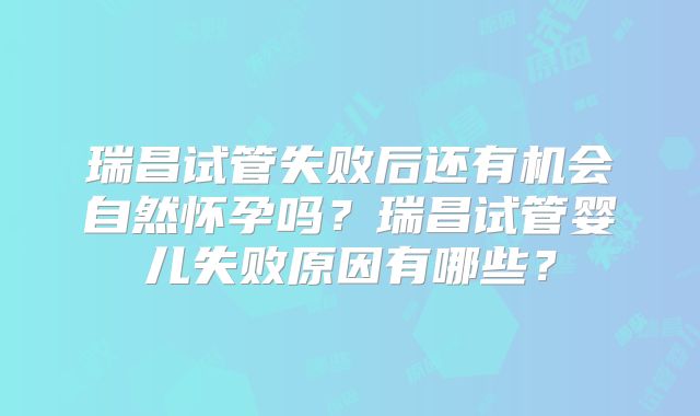 瑞昌试管失败后还有机会自然怀孕吗？瑞昌试管婴儿失败原因有哪些？