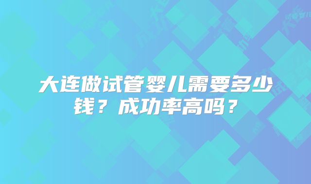大连做试管婴儿需要多少钱?成功率高吗?