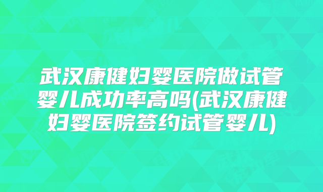 武汉康健妇婴医院做试管婴儿成功率高吗(武汉康健妇婴医院签约试管婴儿)