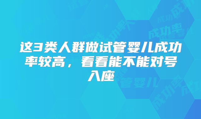 这3类人群做试管婴儿成功率较高，看看能不能对号入座