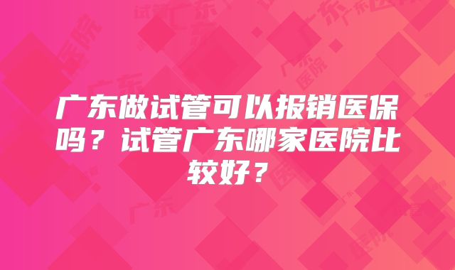 广东做试管可以报销医保吗？试管广东哪家医院比较好？