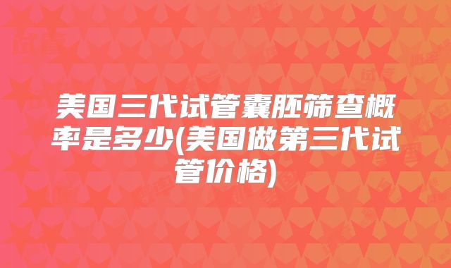 美国三代试管囊胚筛查概率是多少(美国做第三代试管价格)