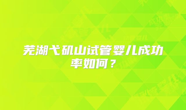 芜湖弋矶山试管婴儿成功率如何？