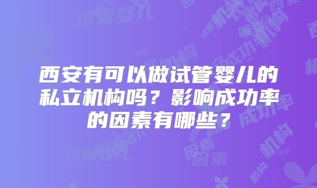 西安有可以做试管婴儿的私立机构吗？影响成功率的因素有哪些？