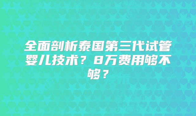 全面剖析泰国第三代试管婴儿技术？8万费用够不够？