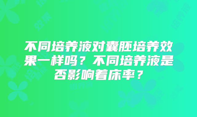 不同培养液对囊胚培养效果一样吗？不同培养液是否影响着床率？