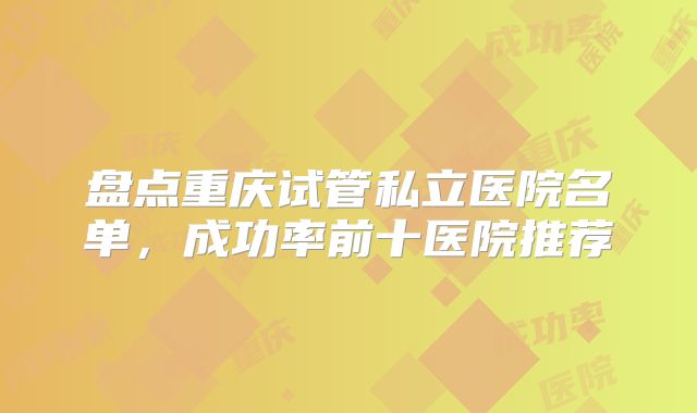 盘点重庆试管私立医院名单，成功率前十医院推荐