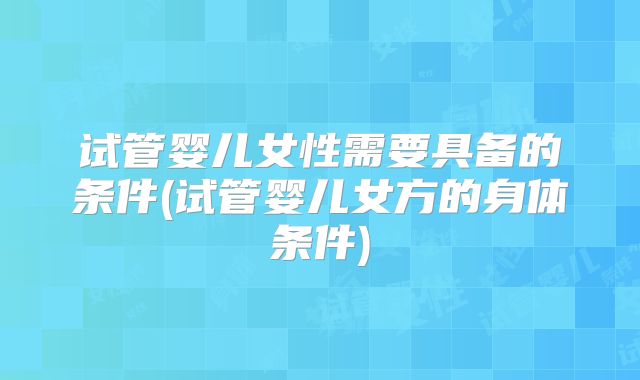 试管婴儿女性需要具备的条件(试管婴儿女方的身体条件)