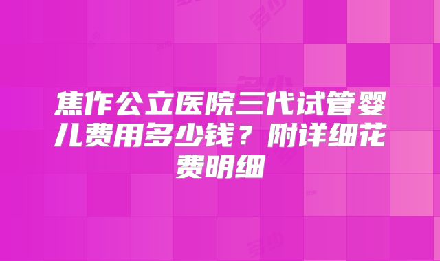 焦作公立医院三代试管婴儿费用多少钱?附详细花费明细