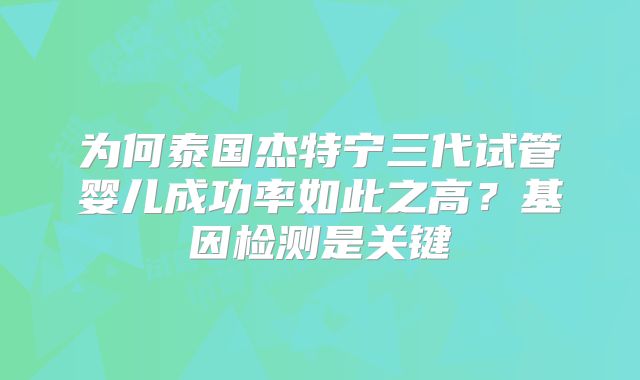 为何泰国杰特宁三代试管婴儿成功率如此之高?基因检测是关键