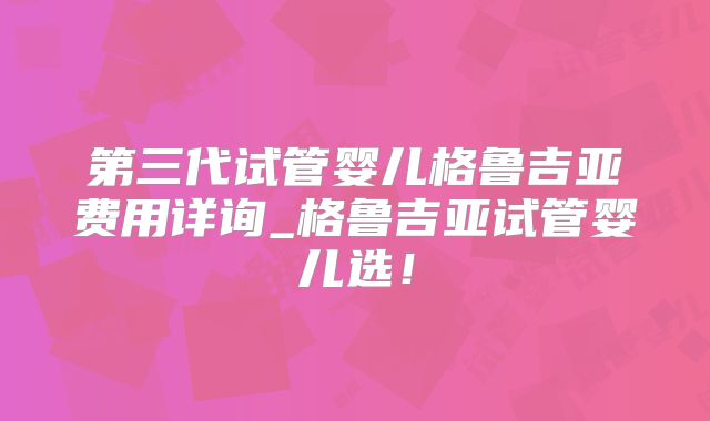 第三代试管婴儿格鲁吉亚费用详询_格鲁吉亚试管婴儿选!