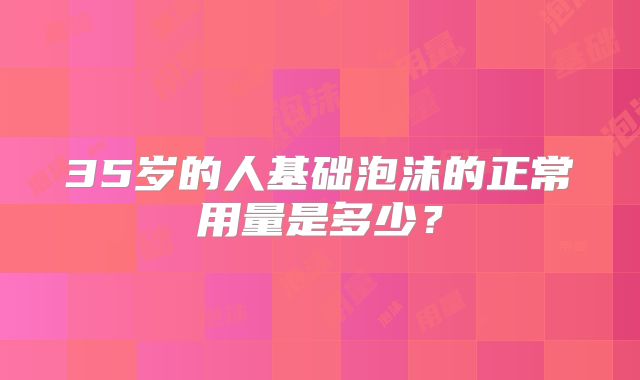 35岁的人基础泡沫的正常用量是多少?