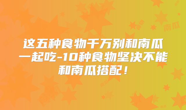 这五种食物千万别和南瓜一起吃-10种食物坚决不能和南瓜搭配!