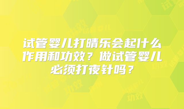 试管婴儿打晴乐会起什么作用和功效？做试管婴儿必须打夜针吗？