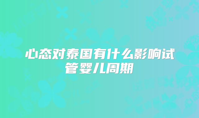 心态对泰国有什么影响试管婴儿周期