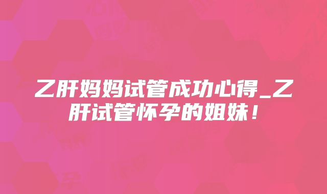 乙肝妈妈试管成功心得_乙肝试管怀孕的姐妹！