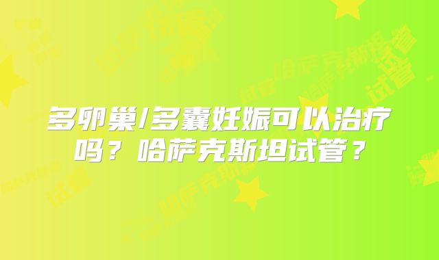 多卵巢/多囊妊娠可以治疗吗？哈萨克斯坦试管？
