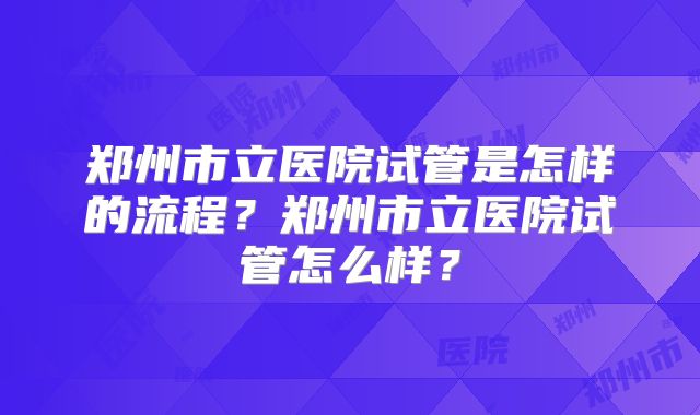 郑州市立医院试管是怎样的流程？郑州市立医院试管怎么样？