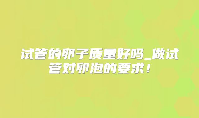 试管的卵子质量好吗_做试管对卵泡的要求！