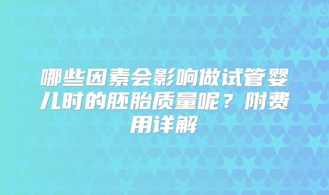 哪些因素会影响做试管婴儿时的胚胎质量呢?附费用详解