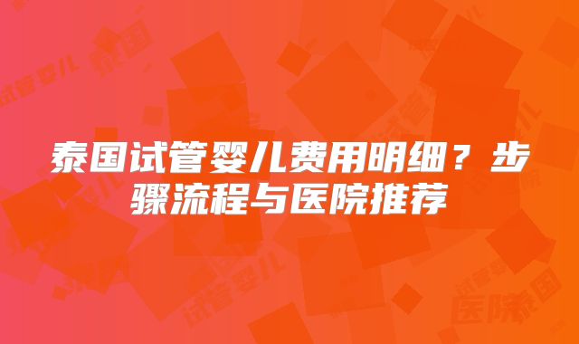 泰国试管婴儿费用明细？步骤流程与医院推荐