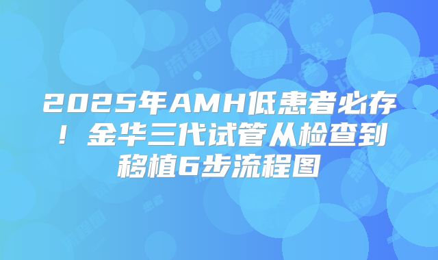 2025年AMH低患者必存！金华三代试管从检查到移植6步流程图