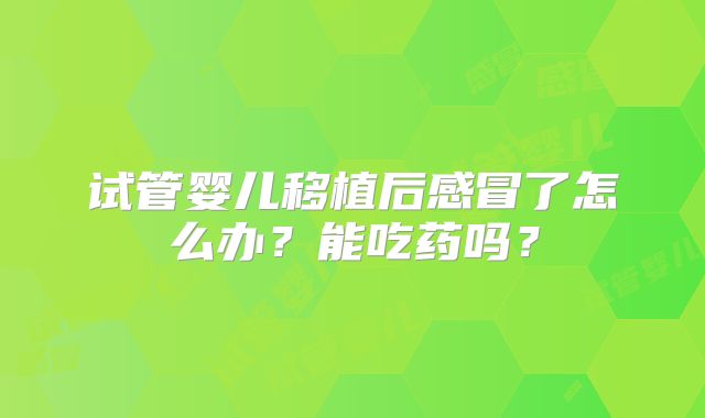试管婴儿移植后感冒了怎么办？能吃药吗？