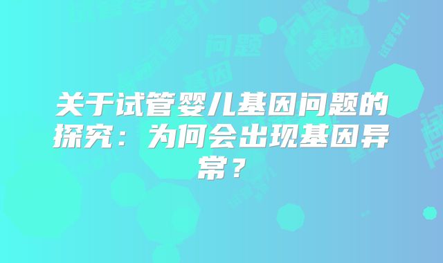 关于试管婴儿基因问题的探究:为何会出现基因异常?
