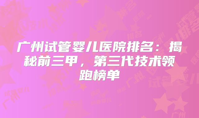 广州试管婴儿医院排名：揭秘前三甲，第三代技术领跑榜单