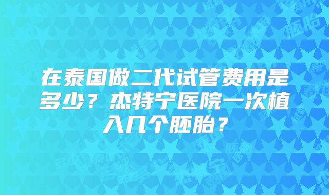 在泰国做二代试管费用是多少?杰特宁医院一次植入几个胚胎?