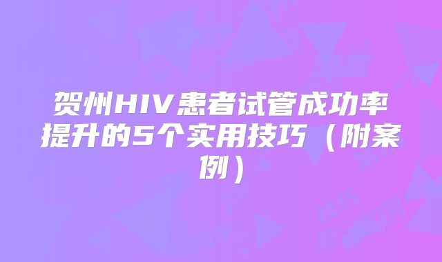 贺州HIV患者试管成功率提升的5个实用技巧（附案例）