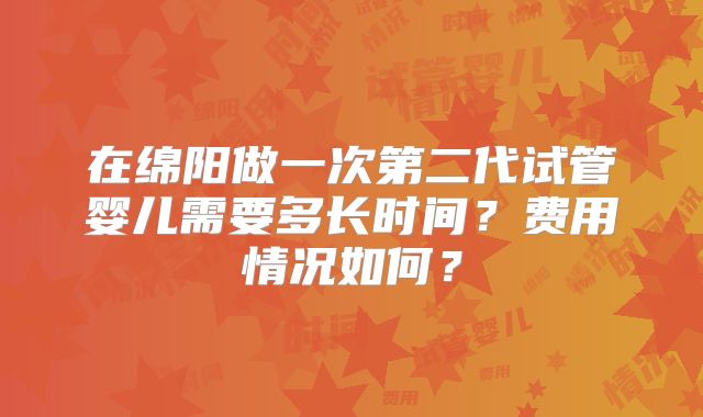 在绵阳做一次第二代试管婴儿需要多长时间？费用情况如何？