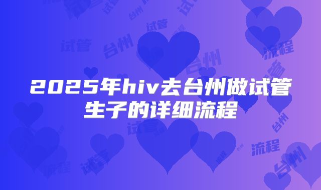 2025年hiv去台州做试管生子的详细流程