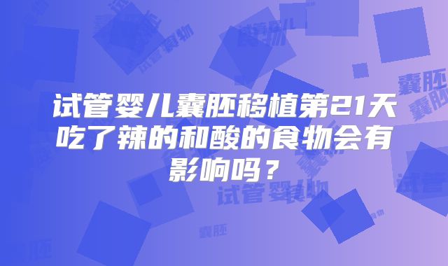 试管婴儿囊胚移植第21天吃了辣的和酸的食物会有影响吗？