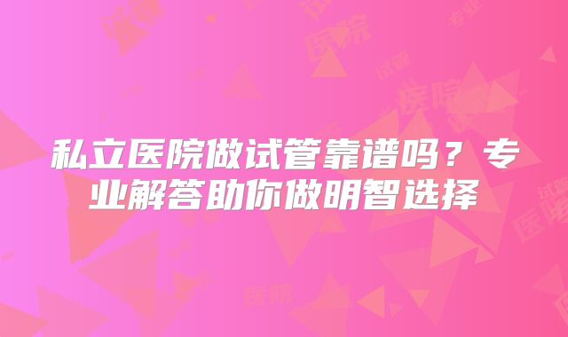 私立医院做试管靠谱吗？专业解答助你做明智选择