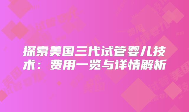 探索美国三代试管婴儿技术:费用一览与详情解析
